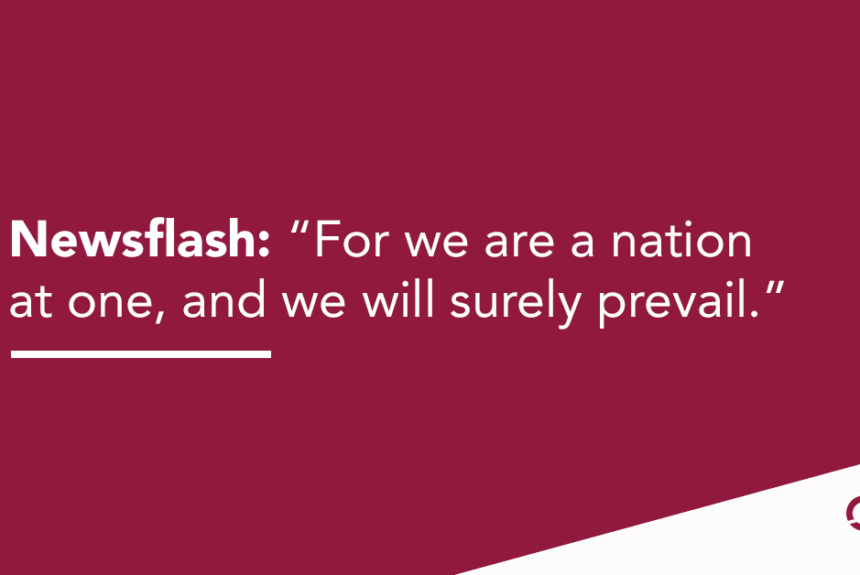 Newsflash: “For we are a nation at one, and we will surely prevail.” For we are a nation at one, and we will surely prevail.