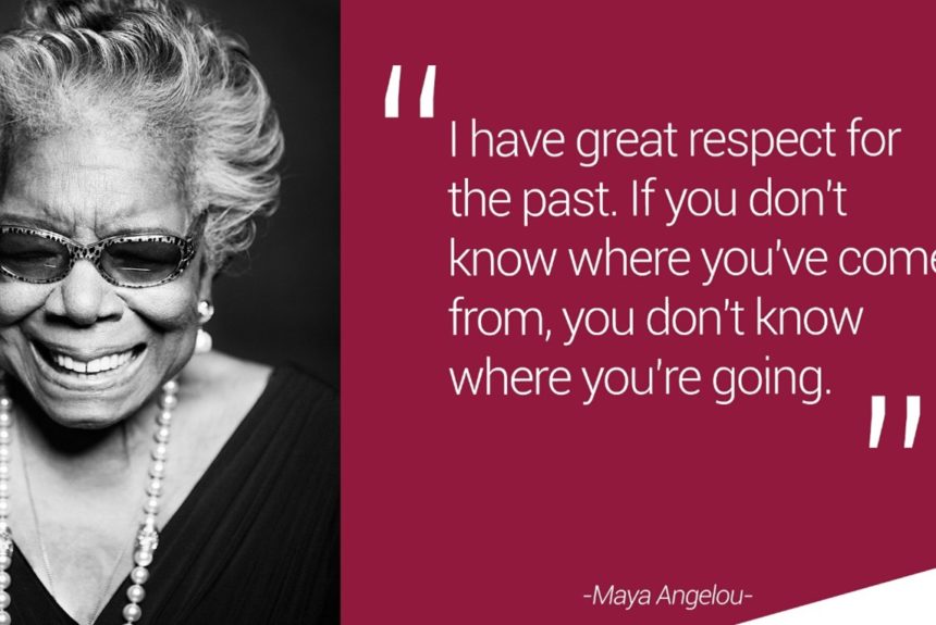 If you don’t know where you’ve come from, you don’t know where you’re going. If you don’t know where you’ve come from, you don’t know where you’re going.